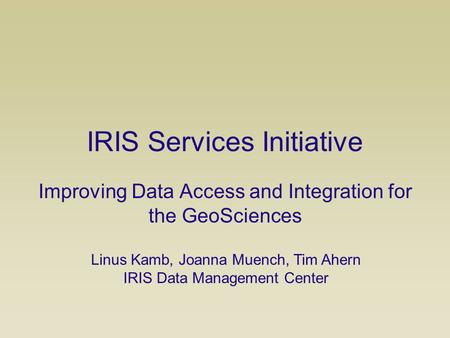 IRIS Services Initiative Improving Data Access and Integration for the GeoSciences Linus Kamb, Joanna Muench, Tim Ahern IRIS Data Management Center.