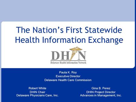 The Nation’s First Statewide Health Information Exchange Robert White DHIN Chair Delaware Physicians Care, Inc. Gina B. Perez DHIN Project Director Advances.