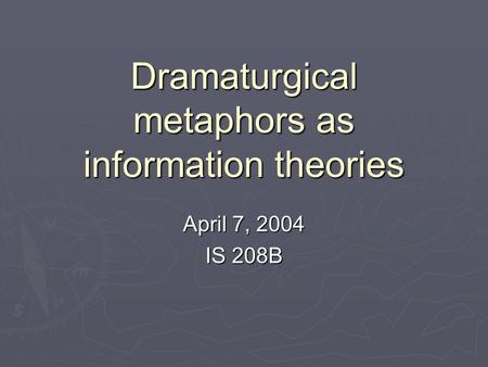 Dramaturgical metaphors as information theories April 7, 2004 IS 208B.