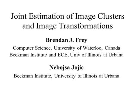 Joint Estimation of Image Clusters and Image Transformations Brendan J. Frey Computer Science, University of Waterloo, Canada Beckman Institute and ECE,