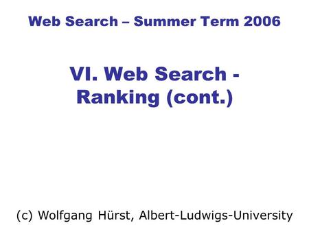 Web Search – Summer Term 2006 VI. Web Search - Ranking (cont.) (c) Wolfgang Hürst, Albert-Ludwigs-University.