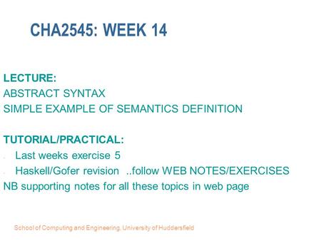 School of Computing and Engineering, University of Huddersfield CHA2545: WEEK 14 LECTURE: ABSTRACT SYNTAX SIMPLE EXAMPLE OF SEMANTICS DEFINITION TUTORIAL/PRACTICAL: