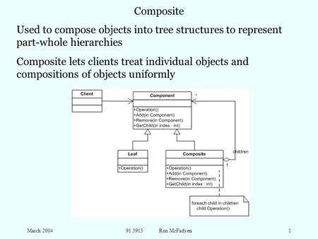 March 200491.3913 Ron McFadyen1 Composite Used to compose objects into tree structures to represent part-whole hierarchies Composite lets clients treat.