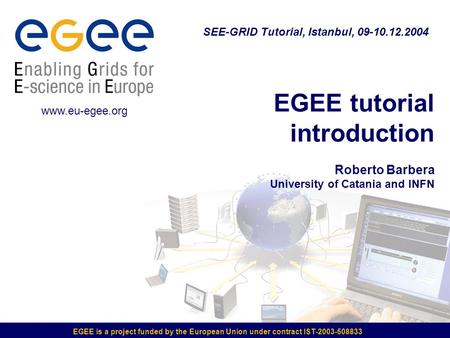 EGEE is a project funded by the European Union under contract IST-2003-508833 EGEE tutorial introduction Roberto Barbera University of Catania and INFN.