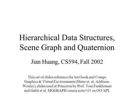 Hierarchical Data Structures, Scene Graph and Quaternion Jian Huang, CS594, Fall 2002 This set of slides reference the text book and Comps Graphics & Virtual.