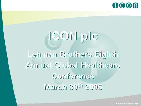 ICON plc Lehman Brothers Eighth Annual Global Healthcare Conference March 30 th 2005 ICON plc Lehman Brothers Eighth Annual Global Healthcare Conference.