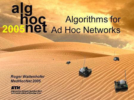 Algorithms for Ad Hoc Networks Roger Wattenhofer MedHocNet 2005 alg hoc net 2005.