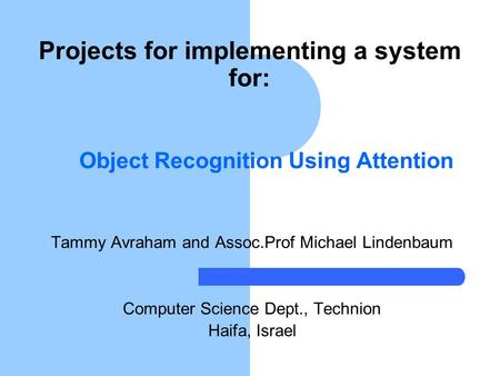 Object Recognition Using Attention Tammy Avraham and Assoc.Prof Michael Lindenbaum Computer Science Dept., Technion Haifa, Israel Projects for implementing.