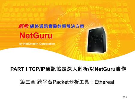 P.1 NetGuru by NetSmooth Corporation 創新 網路通訊實驗教學解決方案 第三章 跨平台 Packet 分析工具： Ethereal PART I TCP/IP 通訊協定深入剖析 / 以 NetGuru 實作.
