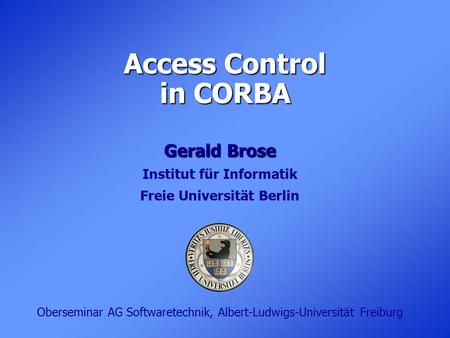 Access Control in CORBA Gerald Brose Institut für Informatik Freie Universität Berlin Oberseminar AG Softwaretechnik, Albert-Ludwigs-Universität Freiburg.