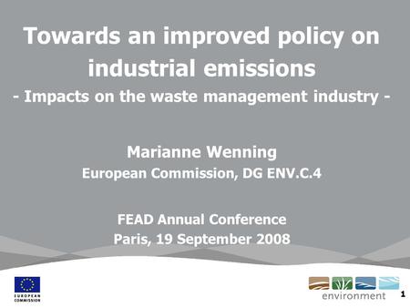 1 Towards an improved policy on industrial emissions - Impacts on the waste management industry - Marianne Wenning European Commission, DG ENV.C.4 FEAD.