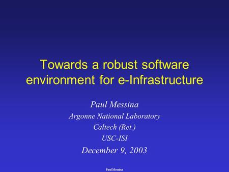 Paul Messina Towards a robust software environment for e-Infrastructure Paul Messina Argonne National Laboratory Caltech (Ret.) USC-ISI December 9, 2003.