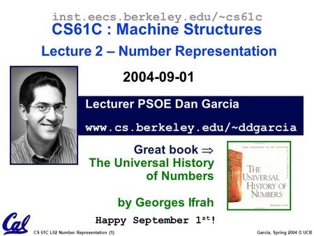 CS 61C L02 Number Representation (1) Garcia, Spring 2004 © UCB Lecturer PSOE Dan Garcia www.cs.berkeley.edu/~ddgarcia inst.eecs.berkeley.edu/~cs61c CS61C.