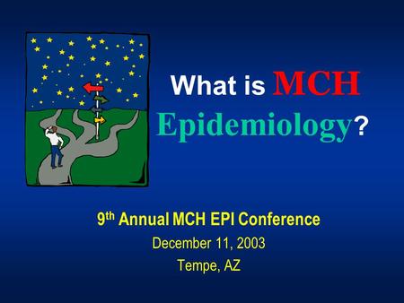 What is MCH Epidemiology ? 9 th Annual MCH EPI Conference December 11, 2003 Tempe, AZ.
