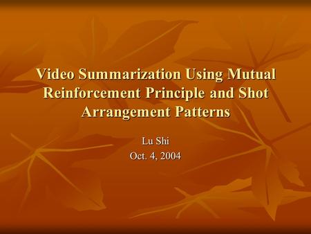 Video Summarization Using Mutual Reinforcement Principle and Shot Arrangement Patterns Lu Shi Oct. 4, 2004.