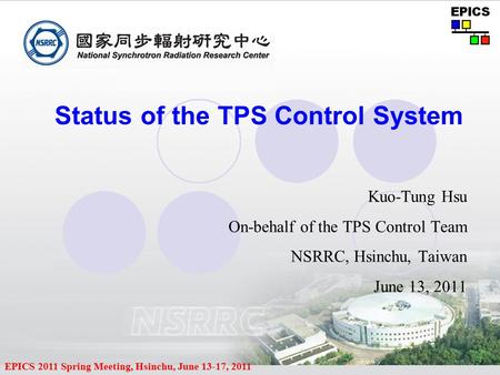 EPICS 2011 Spring Meeting, Hsinchu, June 13-17, 2011 Status of the TPS Control System Kuo-Tung Hsu On-behalf of the TPS Control Team NSRRC, Hsinchu, Taiwan.