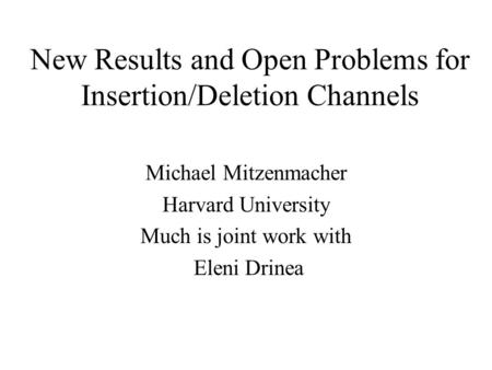 New Results and Open Problems for Insertion/Deletion Channels Michael Mitzenmacher Harvard University Much is joint work with Eleni Drinea.