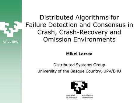 UPV / EHU Distributed Algorithms for Failure Detection and Consensus in Crash, Crash-Recovery and Omission Environments Mikel Larrea Distributed Systems.