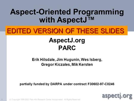 (c) Copyright 1998-2002 Palo Alto Research Center Incorporated. All Rights Reserved.1 Aspect-Oriented Programming with AspectJ™ AspectJ.org PARC Erik Hilsdale,