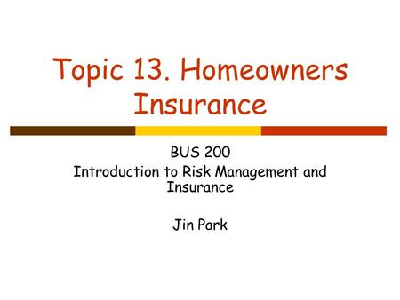 Topic 13. Homeowners Insurance BUS 200 Introduction to Risk Management and Insurance Jin Park.