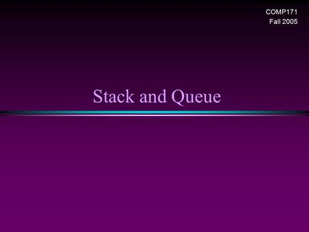 Stack and Queue COMP171 Fall 2005. Stack and Queue / Slide 2 Stack Overview * Stack ADT * Basic operations of stack n Pushing, popping etc. * Implementations.