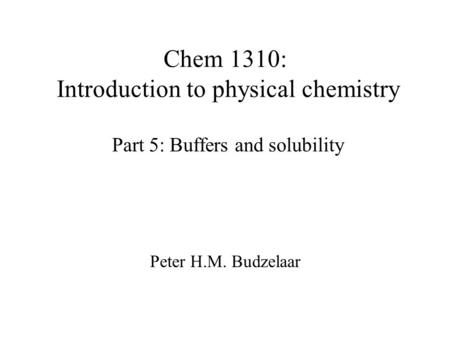 Chem 1310: Introduction to physical chemistry Part 5: Buffers and solubility Peter H.M. Budzelaar.