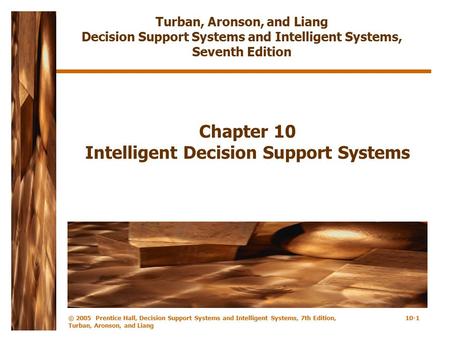 © 2005 Prentice Hall, Decision Support Systems and Intelligent Systems, 7th Edition, Turban, Aronson, and Liang 10-1 Chapter 10 Intelligent Decision Support.