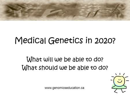Medical Genetics in 2020? What will we be able to do? What should we be able to do? www.genomicseducation.ca.