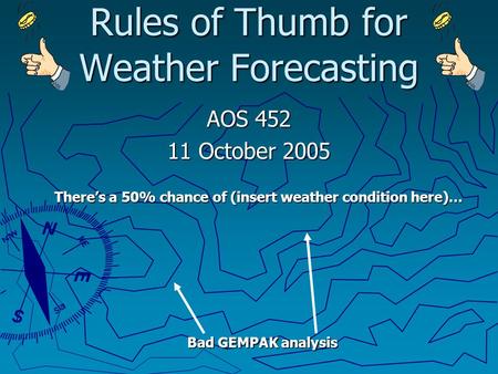 Rules of Thumb for Weather Forecasting AOS 452 11 October 2005 There’s a 50% chance of (insert weather condition here)… Bad GEMPAK analysis.