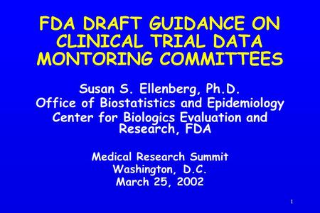 1 FDA DRAFT GUIDANCE ON CLINICAL TRIAL DATA MONTORING COMMITTEES Susan S. Ellenberg, Ph.D. Office of Biostatistics and Epidemiology Center for Biologics.
