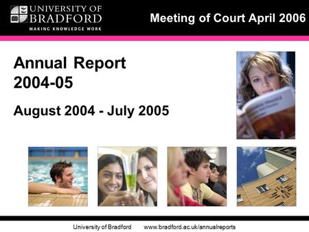 University of Bradford www.bradford.ac.uk/annualreports Meeting of Court April 2006 Annual Report 2004-05 August 2004 - July 2005.