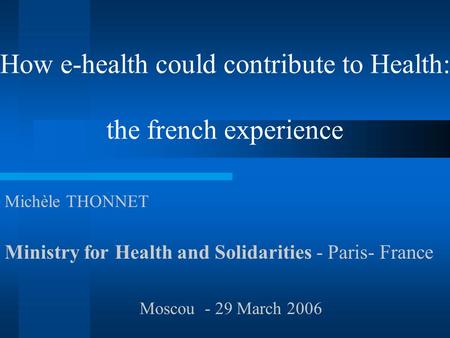 How e-health could contribute to Health: the french experience Michèle THONNET Ministry for Health and Solidarities - Paris- France Moscou - 29 March 2006.