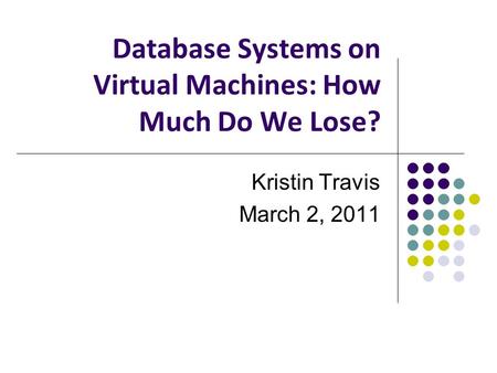 Database Systems on Virtual Machines: How Much Do We Lose? Kristin Travis March 2, 2011.