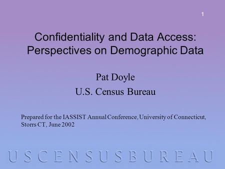 1 Confidentiality and Data Access: Perspectives on Demographic Data Pat Doyle U.S. Census Bureau Prepared for the IASSIST Annual Conference, University.