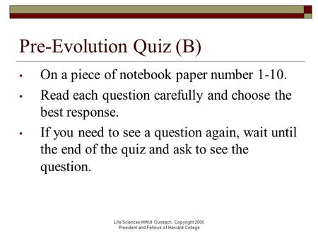 Life Sciences-HHMI Outreach. Copyright 2006 President and Fellows of Harvard College Pre-Evolution Quiz (B) On a piece of notebook paper number 1-10. Read.