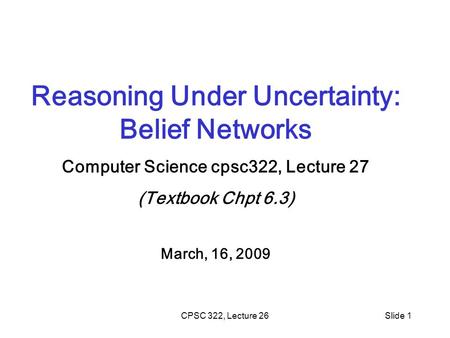 CPSC 322, Lecture 26Slide 1 Reasoning Under Uncertainty: Belief Networks Computer Science cpsc322, Lecture 27 (Textbook Chpt 6.3) March, 16, 2009.