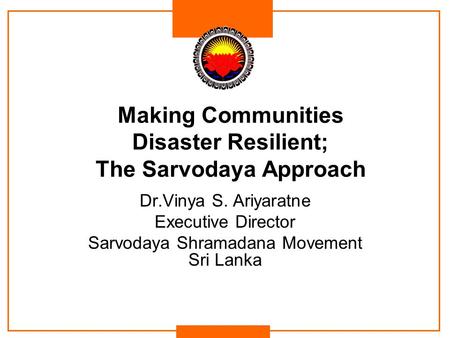 Making Communities Disaster Resilient; The Sarvodaya Approach Dr.Vinya S. Ariyaratne Executive Director Sarvodaya Shramadana Movement Sri Lanka.