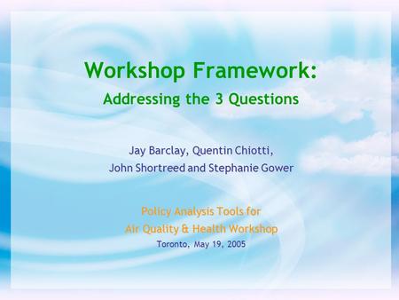 Workshop Framework: Addressing the 3 Questions Jay Barclay, Quentin Chiotti, John Shortreed and Stephanie Gower Policy Analysis Tools for Air Quality &