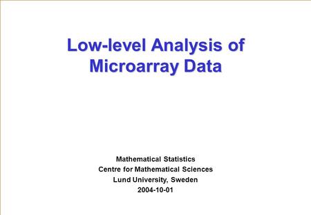 Mathematical Statistics Centre for Mathematical Sciences Lund University, Sweden 2004-10-01 Low-level Analysis of Microarray Data.