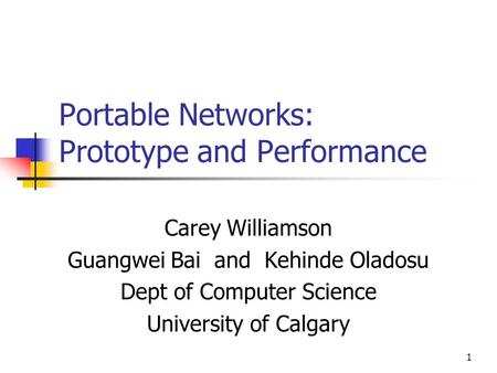 1 Portable Networks: Prototype and Performance Carey Williamson Guangwei Bai and Kehinde Oladosu Dept of Computer Science University of Calgary.