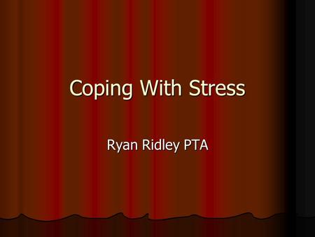 Coping With Stress Ryan Ridley PTA. What is Stress and Stressors? Stress Stress NO true definition NO true definition In a Nut shell In a Nut shell Organisms.