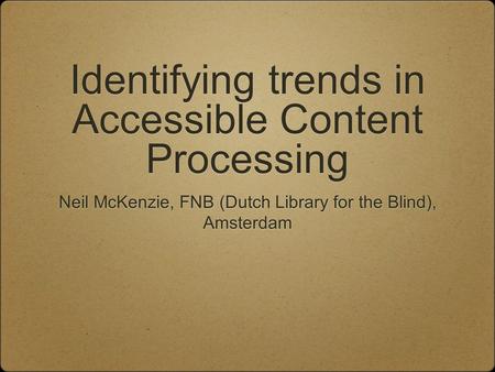 Identifying trends in Accessible Content Processing Neil McKenzie, FNB (Dutch Library for the Blind), Amsterdam.