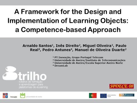 A Framework for the Design and Implementation of Learning Objects: a Competence-based Approach Arnaldo Santos 1, Inês Direito 2, Miguel Oliveira 3, Paulo.