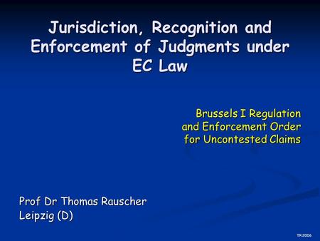 Jurisdiction, Recognition and Enforcement of Judgments under EC Law Prof Dr Thomas Rauscher Leipzig (D) Brussels I Regulation and Enforcement Order for.