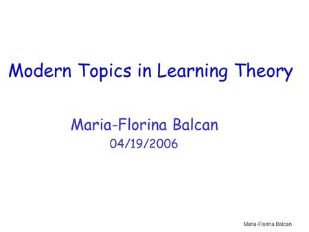 Maria-Florina Balcan Modern Topics in Learning Theory Maria-Florina Balcan 04/19/2006.