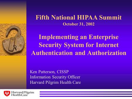 Implementing an Enterprise Security System for Internet Authentication and Authorization Ken Patterson, CISSP Information Security Officer Harvard Pilgrim.