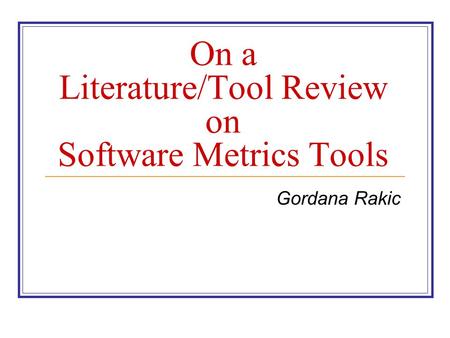 On a Literature/Tool Review on Software Metrics Tools Gordana Rakic.
