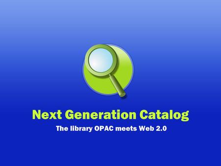 Next Generation Catalog The library OPAC meets Web 2.0.