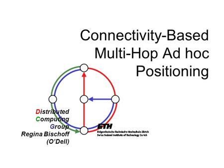 Distributed Computing Group Regina Bischoff (O’Dell) Connectivity-Based Multi-Hop Ad hoc Positioning.