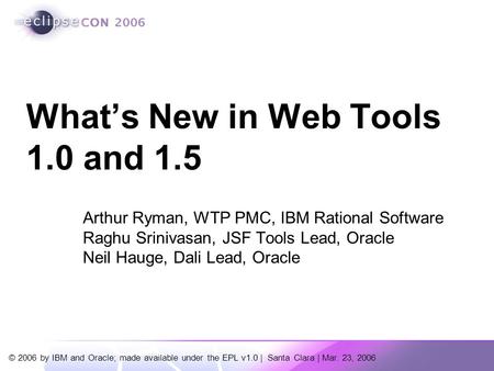 © 2006 by IBM and Oracle; made available under the EPL v1.0 | Santa Clara | Mar. 23, 2006 Arthur Ryman, WTP PMC, IBM Rational Software Raghu Srinivasan,